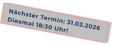 Nächster Termin: 31.03.2026Diesmal 18:30 Uhr!