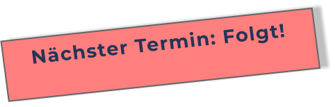 Nächster Termin: Folgt!