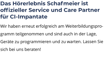 Das Hörerlebnis Schafmeier ist offizieller Service und Care Partner für CI-Impantate Wir haben erneut erfolgreich am Weiterbildungsprogramm teilgenommen und sind auch in der Lage, Geräte zu programmieren und zu warten. Lassen Sie sich bei uns beraten!