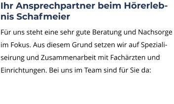 Ihr Ansprechpartner beim Hörerlebnis Schafmeier Für uns steht eine sehr gute Beratung und Nachsorge im Fokus. Aus diesem Grund setzen wir auf Spezialiseirung und Zusammenarbeit mit Fachärzten und Einrichtungen. Bei uns im Team sind für Sie da: